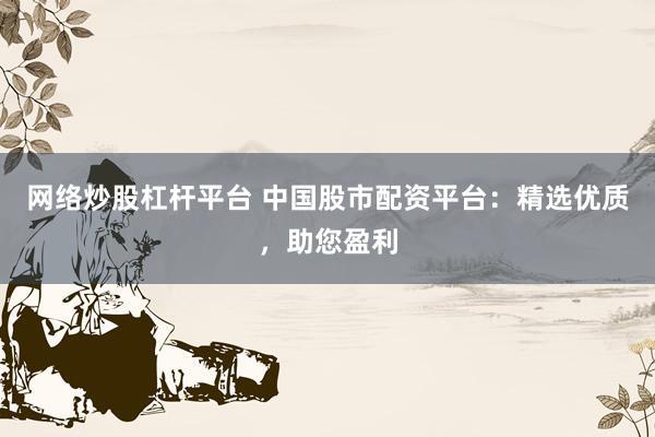 网络炒股杠杆平台 中国股市配资平台：精选优质，助您盈利