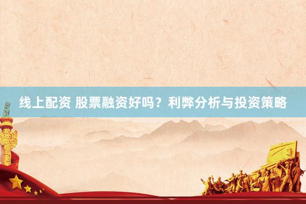 线上配资 股票融资好吗？利弊分析与投资策略