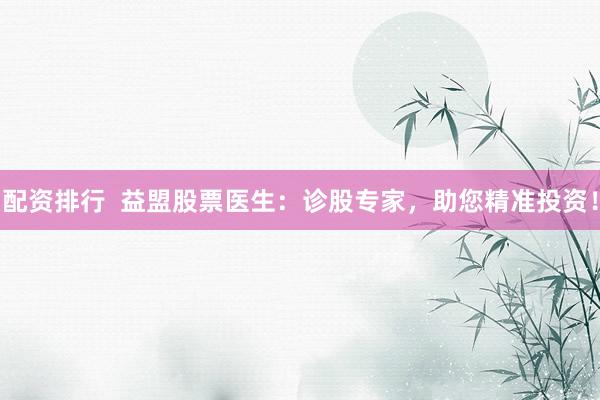 配资排行  益盟股票医生：诊股专家，助您精准投资！