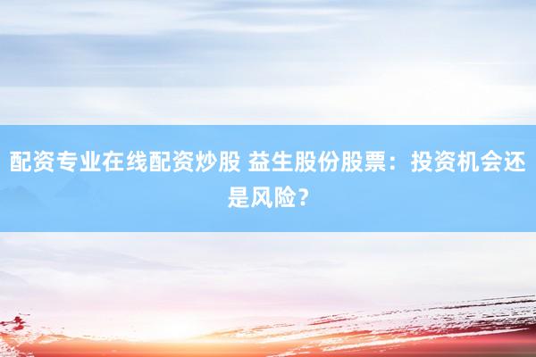 配资专业在线配资炒股 益生股份股票：投资机会还是风险？