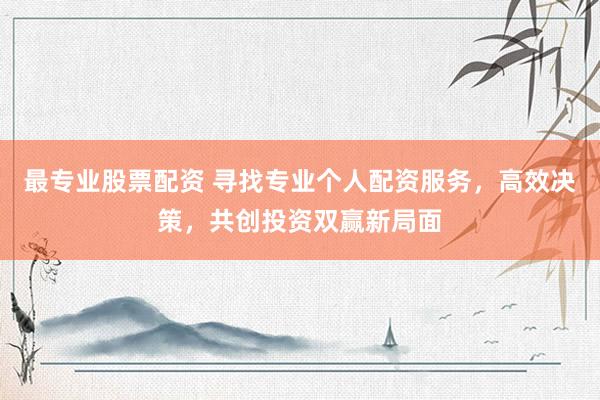 最专业股票配资 寻找专业个人配资服务，高效决策，共创投资双赢新局面