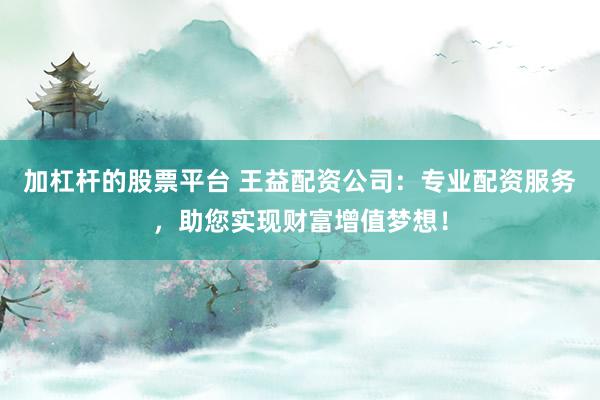 加杠杆的股票平台 王益配资公司：专业配资服务，助您实现财富增值梦想！