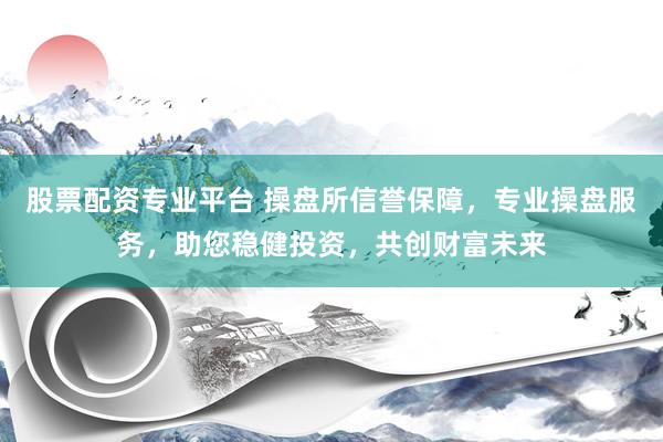 股票配资专业平台 操盘所信誉保障，专业操盘服务，助您稳健投资，共创财富未来