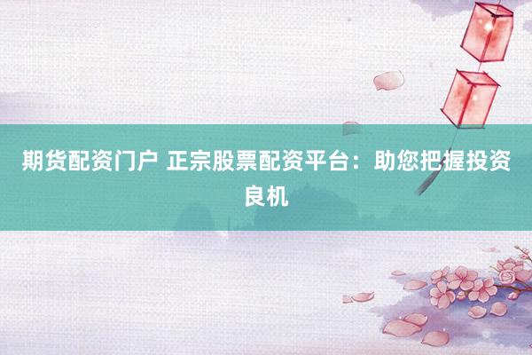 期货配资门户 正宗股票配资平台：助您把握投资良机