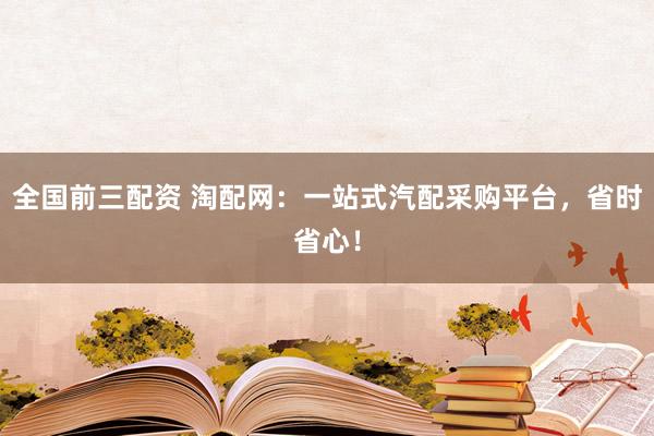 全国前三配资 淘配网：一站式汽配采购平台，省时省心！