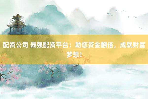 配资公司 最强配资平台：助您资金翻倍，成就财富梦想！