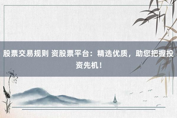 股票交易规则 资股票平台：精选优质，助您把握投资先机！