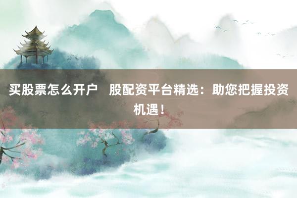 买股票怎么开户   股配资平台精选：助您把握投资机遇！
