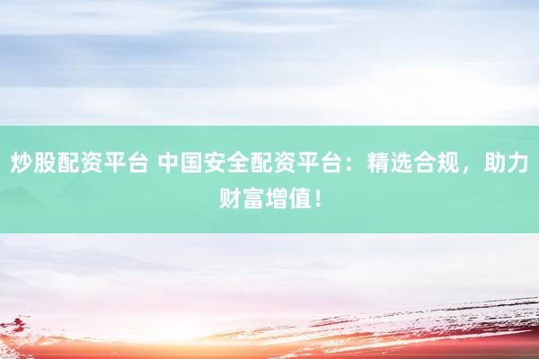 炒股配资平台 中国安全配资平台:精选合规,助力财富增值!