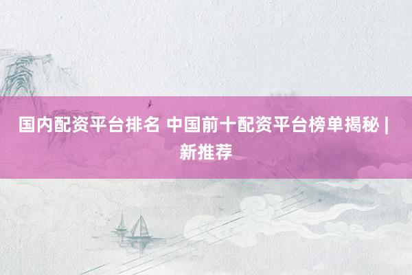 国内配资平台排名 中国前十配资平台榜单揭秘 | 新推荐