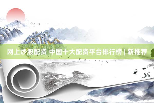 网上炒股配资 中国十大配资平台排行榜 | 新推荐