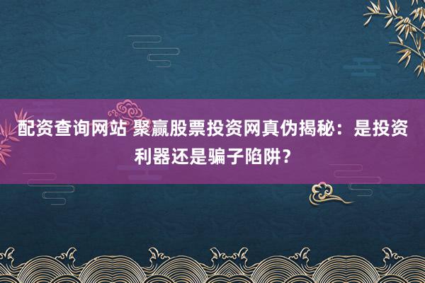 配资查询网站 聚赢股票投资网真伪揭秘：是投资利器还是骗子陷阱？