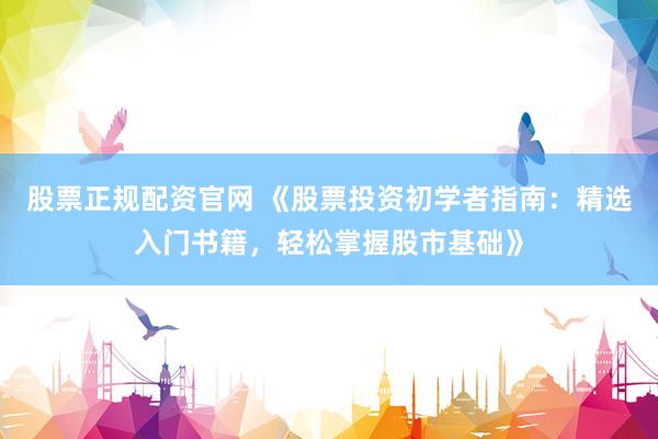 股票正规配资官网 《股票投资初学者指南：精选入门书籍，轻松掌握股市基础》