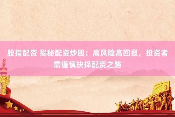 股指配资 揭秘配资炒股：高风险高回报，投资者需谨慎抉择配资之路