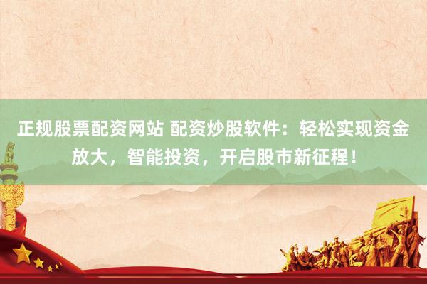 正规股票配资网站 配资炒股软件：轻松实现资金放大，智能投资，开启股市新征程！