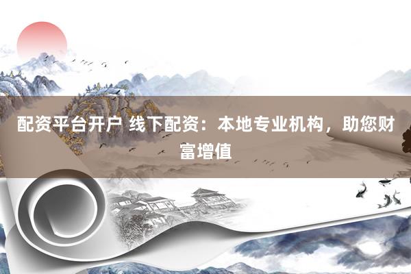 配资平台开户 线下配资：本地专业机构，助您财富增值