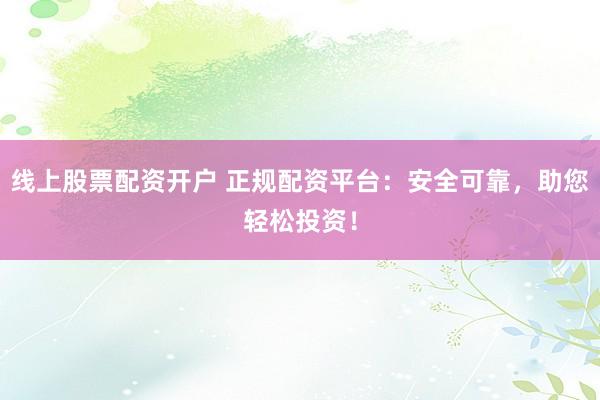 线上股票配资开户 正规配资平台：安全可靠，助您轻松投资！
