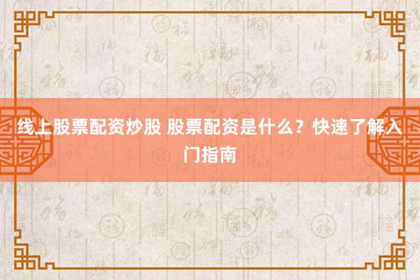 线上股票配资炒股 股票配资是什么？快速了解入门指南