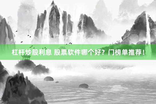 杠杆炒股利息 股票软件哪个好？门榜单推荐！