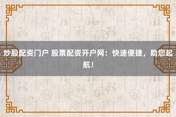 炒股配资门户 股票配资开户网：快速便捷，助您起航！