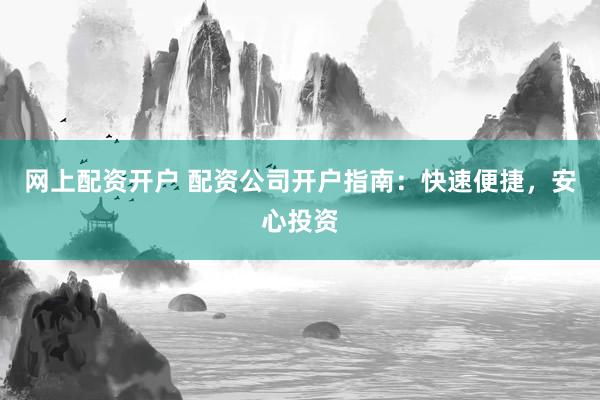 网上配资开户 配资公司开户指南：快速便捷，安心投资