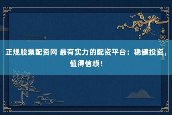 正规股票配资网 最有实力的配资平台：稳健投资，值得信赖！