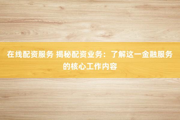在线配资服务 揭秘配资业务:了解这一金融服务的核心工作内容