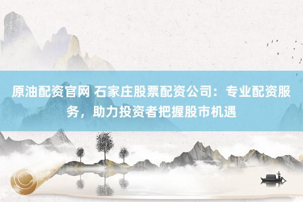 原油配资官网 石家庄股票配资公司：专业配资服务，助力投资者把握股市机遇