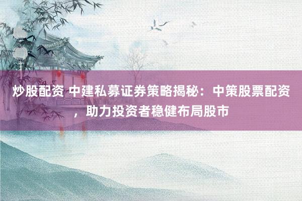 炒股配资 中建私募证券策略揭秘：中策股票配资，助力投资者稳健布局股市