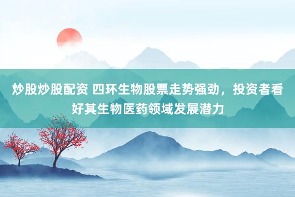 炒股炒股配资 四环生物股票走势强劲，投资者看好其生物医药领域发展潜力
