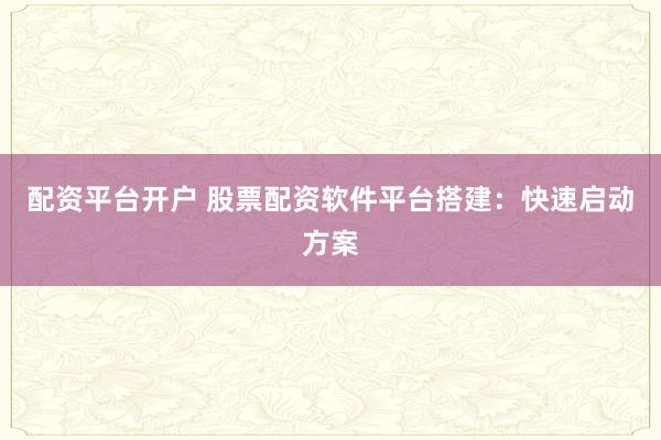 配资平台开户 股票配资软件平台搭建：快速启动方案