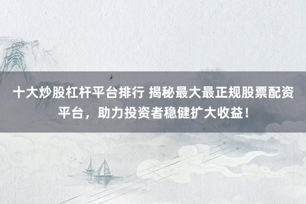 十大炒股杠杆平台排行 揭秘最大最正规股票配资平台,助力投资者稳健扩大收益!