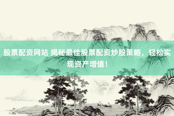 股票配资网站 揭秘最佳股票配资炒股策略，轻松实现资产增值！