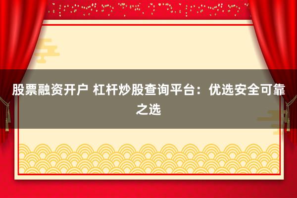 股票融资开户 杠杆炒股查询平台：优选安全可靠之选