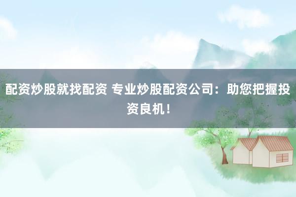 配资炒股就找配资 专业炒股配资公司:助您把握投资良机!