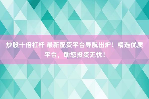 炒股十倍杠杆 最新配资平台导航出炉！精选优质平台，助您投资无忧！