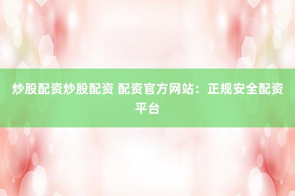 炒股配资炒股配资 配资官方网站：正规安全配资平台