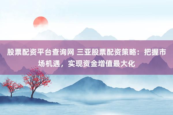 股票配资平台查询网 三亚股票配资策略：把握市场机遇，实现资金增值最大化