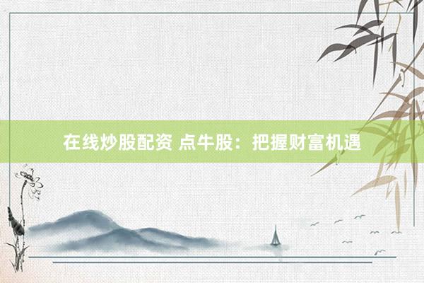 在线炒股配资 点牛股：把握财富机遇