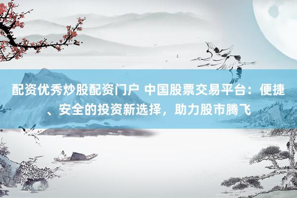 配资优秀炒股配资门户 中国股票交易平台：便捷、安全的投资新选择，助力股市腾飞