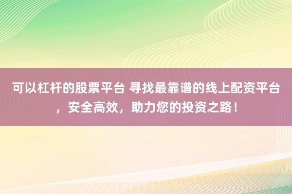 可以杠杆的股票平台 寻找最靠谱的线上配资平台，安全高效，助力您的投资之路！