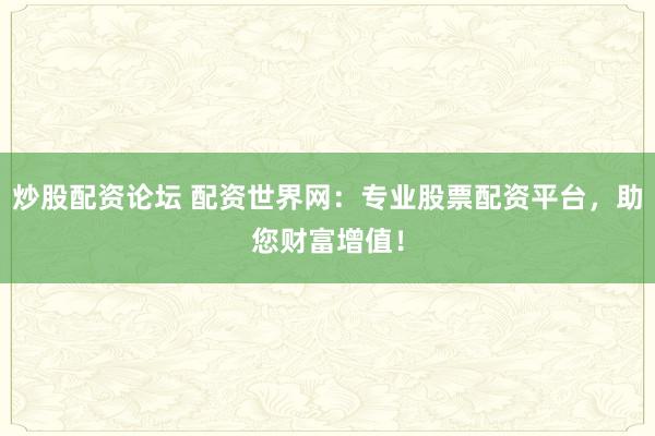 炒股配资论坛 配资世界网：专业股票配资平台，助您财富增值！