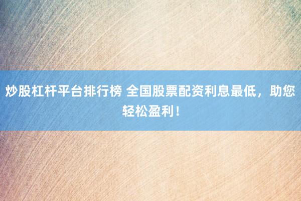 炒股杠杆平台排行榜 全国股票配资利息最低，助您轻松盈利！