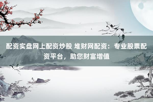 配资实盘网上配资炒股 堆财网配资：专业股票配资平台，助您财富增值