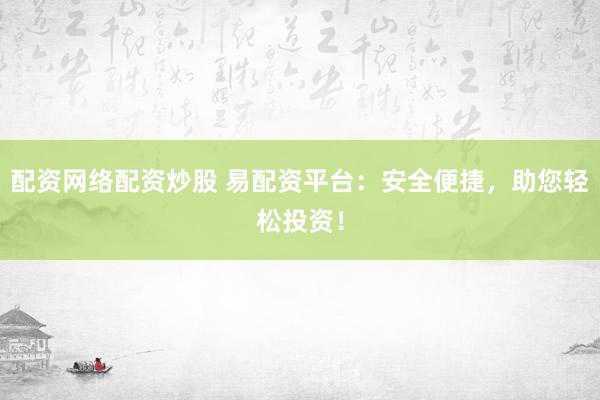 配资网络配资炒股 易配资平台：安全便捷，助您轻松投资！