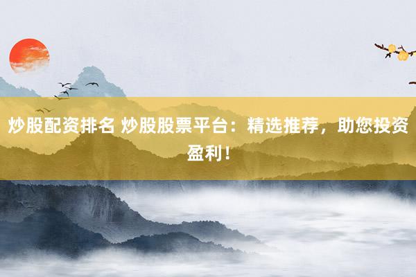 炒股配资排名 炒股股票平台:精选推荐,助您投资盈利!