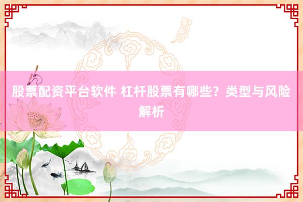 股票配资平台软件 杠杆股票有哪些？类型与风险解析
