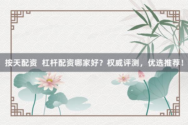 按天配资  杠杆配资哪家好？权威评测，优选推荐！