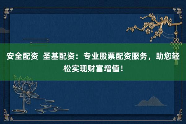 安全配资  圣基配资：专业股票配资服务，助您轻松实现财富增值！
