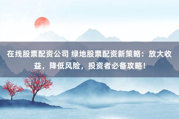 在线股票配资公司 绿地股票配资新策略：放大收益，降低风险，投资者必备攻略！